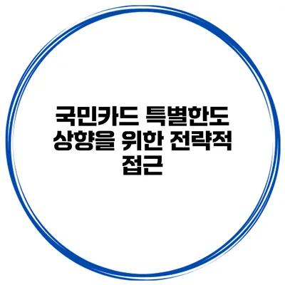 국민카드 특별한도 상향을 위한 전략적 접근
