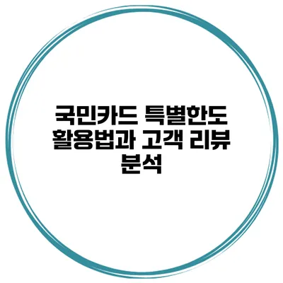국민카드 특별한도 활용법과 고객 리뷰 분석