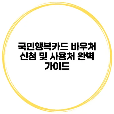 국민행복카드 바우처 신청 및 사용처 완벽 가이드