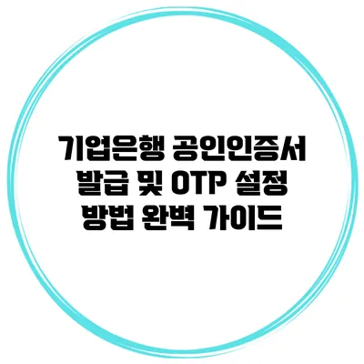 기업은행 공인인증서 발급 및 OTP 설정 방법 완벽 가이드