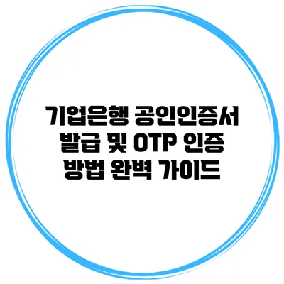 기업은행 공인인증서 발급 및 OTP 인증 방법 완벽 가이드