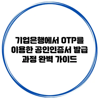 기업은행에서 OTP를 이용한 공인인증서 발급 과정 완벽 가이드