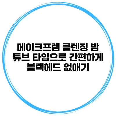 메이크프렘 클렌징 밤 튜브 타입으로 간편하게 블랙헤드 없애기