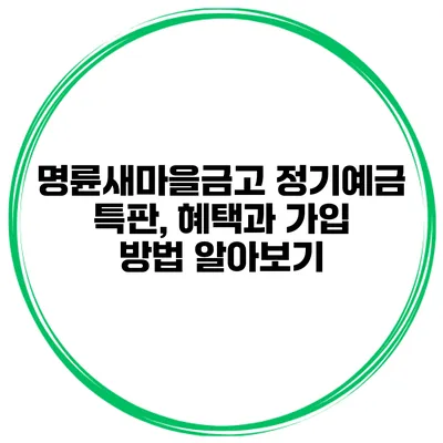 명륜새마을금고 정기예금 특판, 혜택과 가입 방법 알아보기