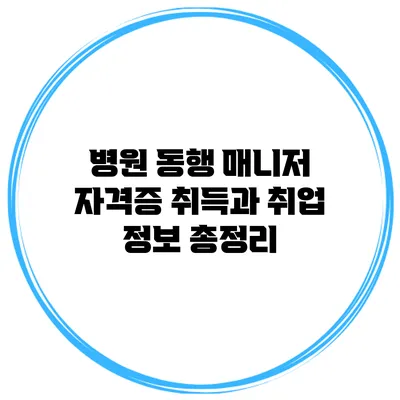 병원 동행 매니저: 자격증 취득과 취업 정보 총정리