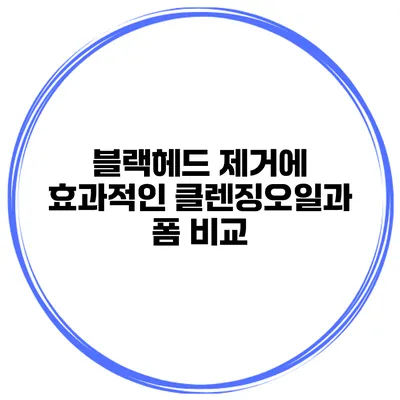 블랙헤드 제거에 효과적인 클렌징오일과 폼 비교