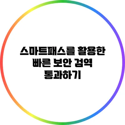 스마트패스를 활용한 빠른 보안 검역 통과하기