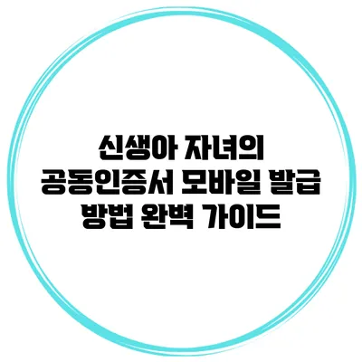 신생아 자녀의 공동인증서 모바일 발급 방법 완벽 가이드