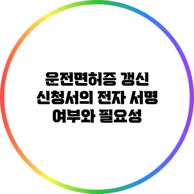 운전면허증 갱신 신청서의 전자 서명 여부와 필요성