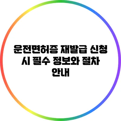 운전면허증 재발급 신청 시 필수 정보와 절차 안내