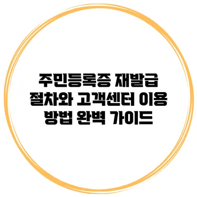 주민등록증 재발급 절차와 고객센터 이용 방법 완벽 가이드