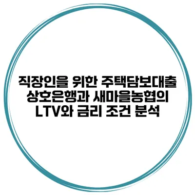 직장인을 위한 주택담보대출: 상호은행과 새마을농협의 LTV와 금리 조건 분석