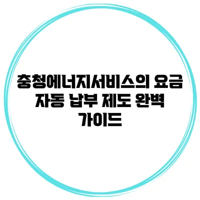 충청에너지서비스의 요금 자동 납부 제도 완벽 가이드