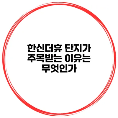 한신더휴 단지가 주목받는 이유는 무엇인가?