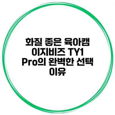 화질 좋은 육아캠 이지비즈 TY1 Pro의 완벽한 선택 이유