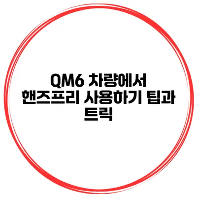 QM6 차량에서 핸즈프리 사용하기 팁과 트릭