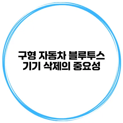 구형 자동차 블루투스 기기 삭제의 중요성