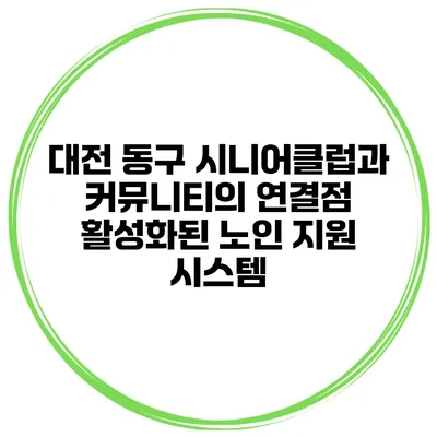 대전 동구 시니어클럽과 커뮤니티의 연결점: 활성화된 노인 지원 시스템