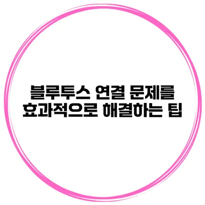 블루투스 연결 문제를 효과적으로 해결하는 팁