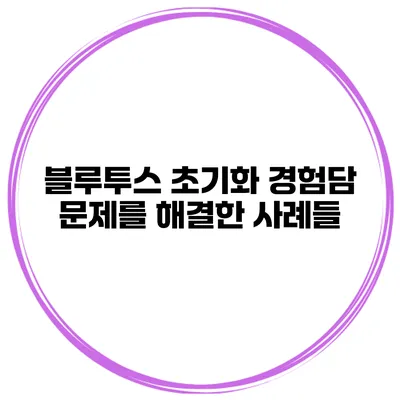 블루투스 초기화 경험담 문제를 해결한 사례들