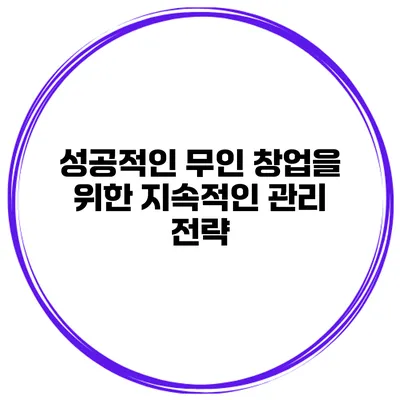 성공적인 무인 창업을 위한 지속적인 관리 전략