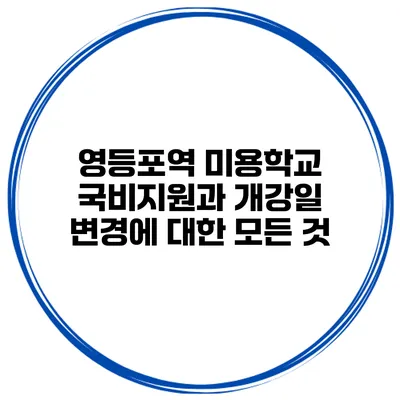 영등포역 미용학교 국비지원과 개강일 변경에 대한 모든 것