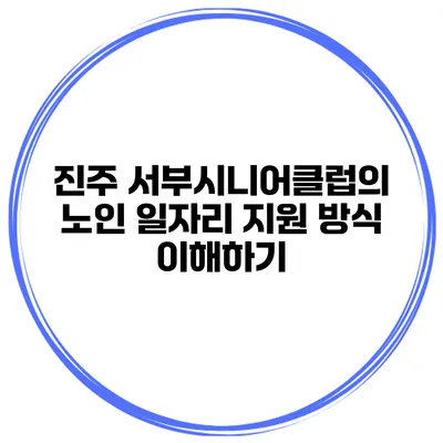 진주 서부시니어클럽의 노인 일자리 지원 방식 이해하기