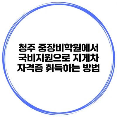 청주 중장비학원에서 국비지원으로 지게차 자격증 취득하는 방법